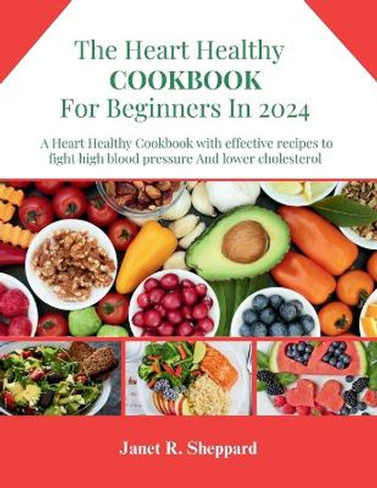 The Heart Healthy Cookbook For Beginners 2024: Explore an amazing and nourishing Low-Sodium with Low-Fat Recipes to Promote a Heart Health Lifestyle, including Meal Plans to Lower Cholesterol and Heart Disease. by Janet R Sheppard 9798872215653