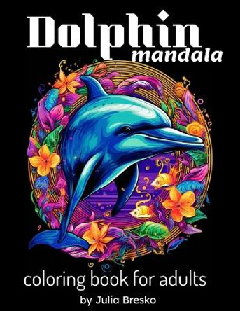 Dolphin Mandala Coloring Book For Adults Mandala Mindfulness: Beautiful Coloring Book for Stress Relief and Relaxation by Julia Bresko 9798877312067