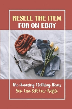 Resell The Item For On eBay: The Amazing Clothing Items You Can Sell For-Profits: 27 Clothing Items by Eryn McDewitt 9798473212198