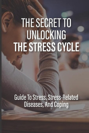 The Secret To Unlocking The Stress Cycle: Guide To Stress, Stress-Related Diseases, And Coping: How To Be Grateful by Cherly Durian 9798513527985