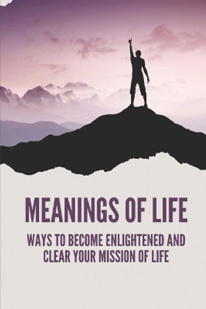 Meanings Of Life: Ways To Become Enlightened And Clear Your Mission Of Life: Live An Enlightened Life by Miquel Vidales 9798520568100