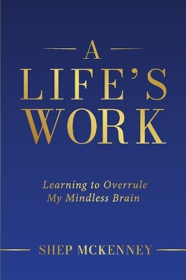 A Life's Work: Learning to Overrule My Mindless Brain by Shep McKenney 9798985770483