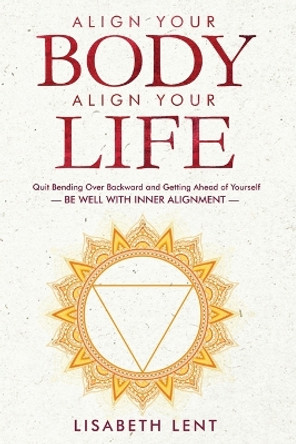 Align Your Body, Align Your Life: Quit Bending over Backwards and Getting Ahead of Yourself-Be Well with Inner Alignment by Lisabeth Lent 9798986411347