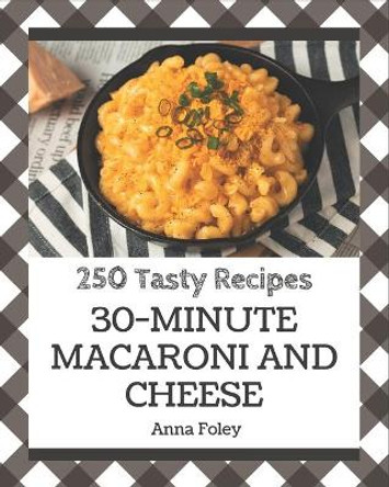 250 Tasty 30-Minute Macaroni and Cheese Recipes: A 30-Minute Macaroni and Cheese Cookbook for Effortless Meals by Anna Foley 9798573305028