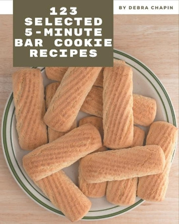 123 Selected 5-Minute Bar Cookie Recipes: The Best-ever of 5-Minute Bar Cookie Cookbook by Debra Chapin 9798573322155