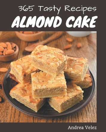 365 Tasty Almond Cake Recipes: An Almond Cake Cookbook You Will Need by Andrea Velez 9798573392929