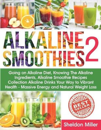 Alkaline Smoothies 2: Going on Alkaline Diet, Knowing The Alkaline Ingredients, Alkaline Smoothie Recipes Collection Alkaline Drinks Your Way to Vibrant Health - Massive Energy and Natural Weight Loss by Sheldon Miller 9798576787494