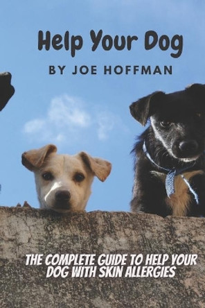 Help Your Dog - The Complete Guide to Help Your Dog With Skin Allergies: Learn in This Dog Health Book About the Natural Remedies That Will Soothe Your Dog's Itchy Skin by Joe Hoffman 9798579621054