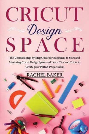 Cricut Design Space: The Ultimate Step-by-Step Guide for Beginners to Start and Mastering Cricut Design Space and Learn Tips and Tricks Create your Perfect Ideas by Rachel Baker 9798606760275