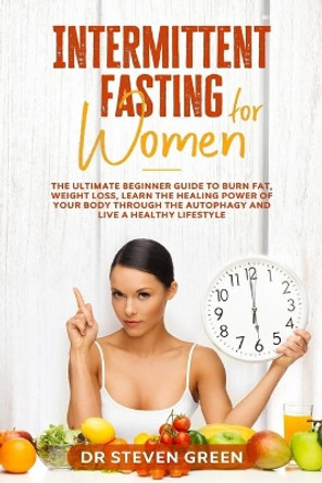 Intermittent fasting for women: The ultimate beginner guide to burn fat, weight loss, learn the healing power of your body through the autophagy and live a healthy lifestyle by Dr Steven Green 9798610716626