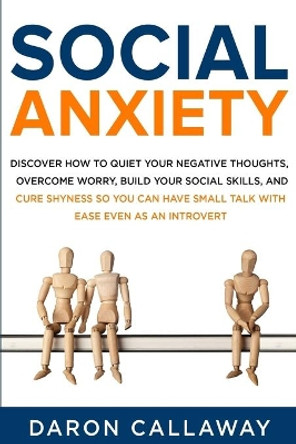 Social Anxiety: Discover How to Quiet Your Negative Thoughts, Overcome Worry, Build Your Social Skills, and Cure Shyness so You Can Have Small Talk with Ease Even as an Introvert by Daron Callaway 9798629042747