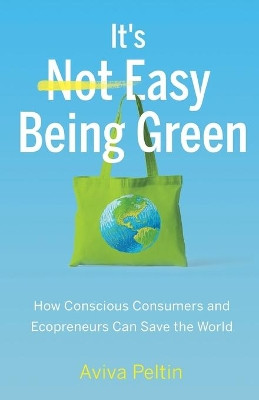 It's Easy Being Green: How Conscious Consumers and Ecopreneurs Can Save the World by Aviva Peltin 9781641373098