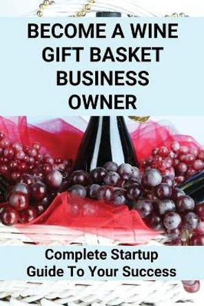 Become A Wine Gift Basket Business Owner: Complete Startup Guide To Your Success: Wine Basket Theme Ideas by Samara Christner 9798507802326