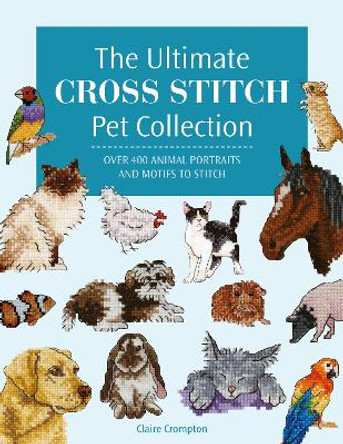 The Ultimate Cross Stitch Pet Collection: Over 400 Animal Portraits and Motifs to Stitch by Claire Crompton 9781446312872