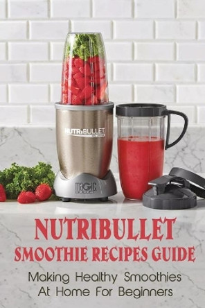 Nutribullet Smoothie Recipes Guide: Making Healthy Smoothies At Home For Beginners: Guide To Making Smoothies At Home by Berry Randa 9798451609323