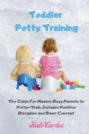 Toddler Potty Training: The Guide For Modern Busy Parents to Potty-Train, Includes Positive Discipline and Basic Concept by Kate Cartes 9781802238990