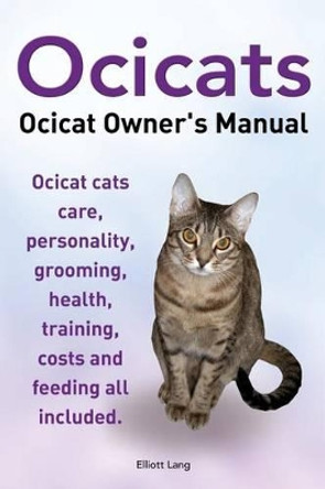 Ocicats. Ocicat Owners Manual.: Ocicats. Ocicat Owner's Manual. Ocicat Cats Care, Personality, Grooming, Health, Training, Costs and Feeding All Included. by MR Elliott Lang 9781910410035