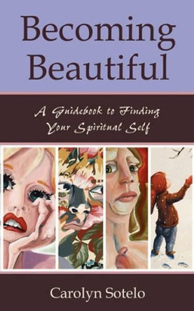 Becoming Beautiful: A Guidebook to Finding Your Spiritual Self by Carolyn Sotelo 9781587367205