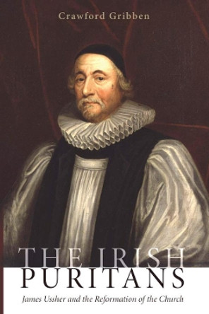 The Irish Puritans: James Ussher and the Reformation of the Church by Crawford Gribben 9781625646354