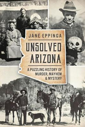 Unsolved Arizona: A Puzzling History of Murder, Mayhem & Mystery by Jane Eppinga 9781626198265
