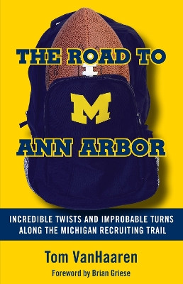 The Road to Ann Arbor: Incredible Twists and Improbable Turns Along the Michigan Recruiting Trail by Tom VanHaaren 9781629375922