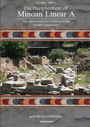 The Decipherment of Minoan Linear A, Volume I, Part V: Hurrians and Hurrian in Minoan Crete: Indices and glossaries 3 by Peter George Van Soesbergen 9789083275444