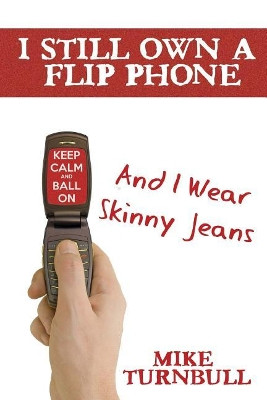 I Still Own a Flip Phone: And I Wear Skinny Jeans by Mike Turnbull 9781635229981