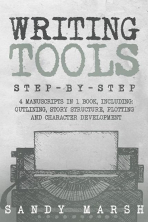 Writing Tools: Step-by-Step - 4 Manuscripts in 1 Book - Essential Writing Prompts, Writing Skills and Writing Tips & Tricks Any Writer Can Learn by Sandy Marsh 9781986638036