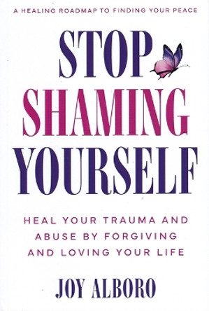 Stop Shaming Yourself: Heal Your Trauma and Abuse by Forgiving and Loving Your Life by Joy Alboro 9781636182391