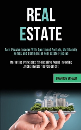 Real Estate: Earn Passive Income With Apartment Rentals, Multifamily Homes and Commercial Real Estate Flipping (Marketing Principles Wholesaling Agent Investing Agent Investor Development) by Brandon Schaub 9781989787915