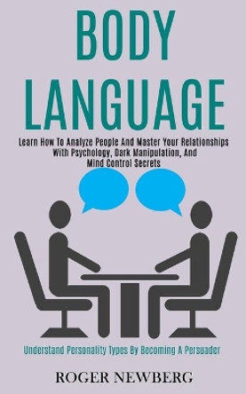 Body Language: Learn How to Analyze People and Master Your Relationships With Psychology, Dark Manipulation, and Mind Control Secrets (Understand Personality Types by Becoming a Persuader) by Roger Newberg 9781989965085