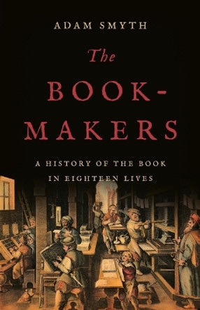 The Book-Makers: A History of the Book in Eighteen Lives by Adam Smyth 9781541605640