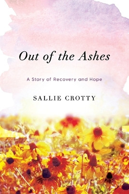Out of the Ashes: A Story of Recovery and Hope by Sallie Crotty 9781632995360