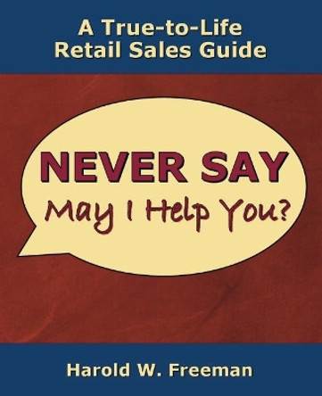 Never Say May I Help You?: A True-To-Life Retail Sales Guide by Harold W Freeman 9781981951567