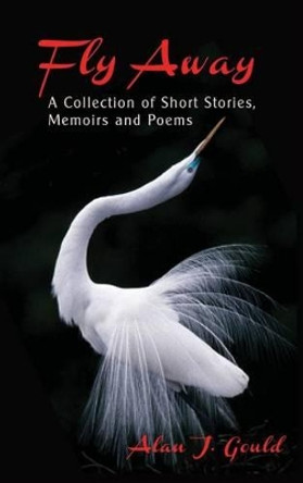 Fly Away: A Collection of Short Stories, Memoirs and Poems by Alan J Gould 9781634983945