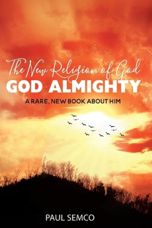 The New Religion of God: GOD ALMIGHTY: A Rare, New Book About Him by Paul Semco 9781638123736