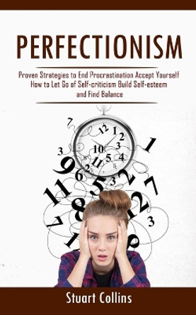 Perfectionism: Proven Strategies to End Procrastination Accept Yourself (How to Let Go of Self-criticism Build Self-esteem and Find Balance) by Stuart Collins 9781998038381