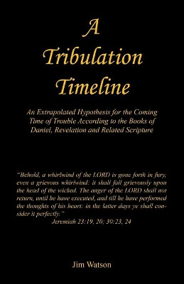 A Tribulation Timeline - An Extrapolated Hypothesis for the Coming Time of Trouble According to the Books of Daniel, Revelation and Related Scripture by Jim Watson 9781608628308