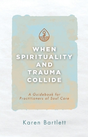 When Spirituality and Trauma Collide: A Guidebook for Practitioners of Soul Care by Karen Bartlett 9781953495792