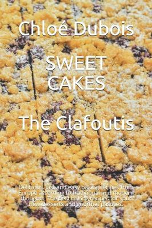 Sweet Cakes: The Clafoutis: Delicious, fast and easy baking recipes from Europe according to traditional and modern thoughts. The best baking recipes for your new desserts and gourmet pastries. by Chloé DuBois 9798561188367