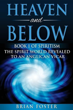 Heaven and Below: Book 1 of Spiritism - The Spirit World Revealed to an Anglican Vicar by Brian Foster 9781979410632