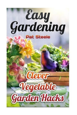 Easy Gardening: Clever Vegetable Garden Hacks by Pat Steele 9781973879206