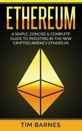 Ethereum: A Simple, Concise & Complete Guide to Investing in the New Cryptocurrency Ethereum by Tim Barnes 9781979618496
