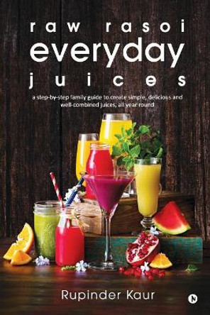 raw rasoi everyday juices: a step-by-step family guide to create simple, delicious and well-combined juices, all year round by Rupinder Kaur 9781948032803