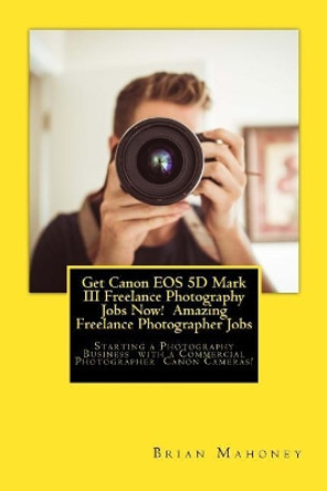 Get Canon EOS 5d Mark III Freelance Photography Jobs Now! Amazing Freelance Photographer Jobs: Starting a Photography Business with a Commercial Photographer Canon Cameras! by Brian Mahoney 9781974640935