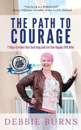 The Path to Courage: 7 Steps to Follow Your Soul Song and Live Your Happily EPIC Afer by Debbie Burns 9781732147218