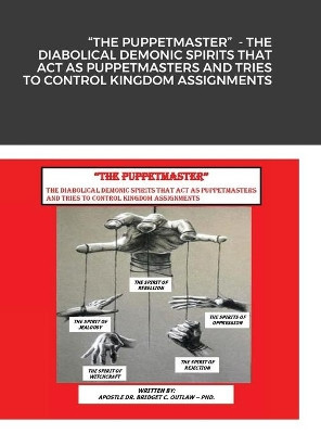 The Puppetmaster - The Diabolical Demonic Spirits That Act as Puppetmasters and Tries to Control Kingdom Assignments by Apostle Bridget Outlaw 9781716808500