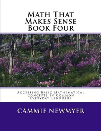 Math That Makes Sense Book Four: Accessing Basic Mathematical Concepts in Common Everyday Language by Cammie Newmyer 9781717213006