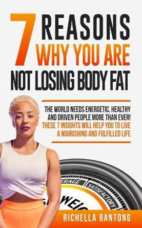 7 Reasons Why You Are Not Losing Body Fat: The World Needs Energetic, Healthy and Driven People More Than Ever! These 7 Insights Will Help You To Live A Nourishing and Fulfilled Live by Richella Rantong 9781698812243