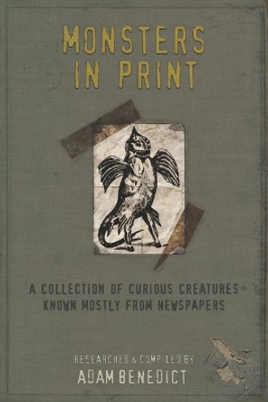 Monsters In Print: A Collection Of Curious Creatures Known Mostly From Newspapers by Adam Benedict 9781691242535